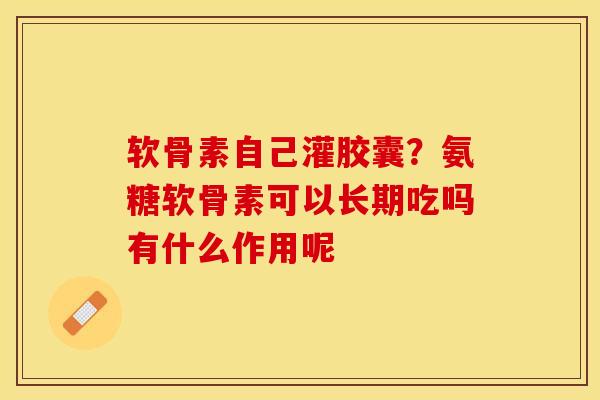 软骨素自己灌胶囊？氨糖软骨素可以长期吃吗有什么作用呢
