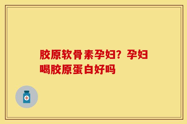 胶原软骨素孕妇？孕妇喝胶原蛋白好吗