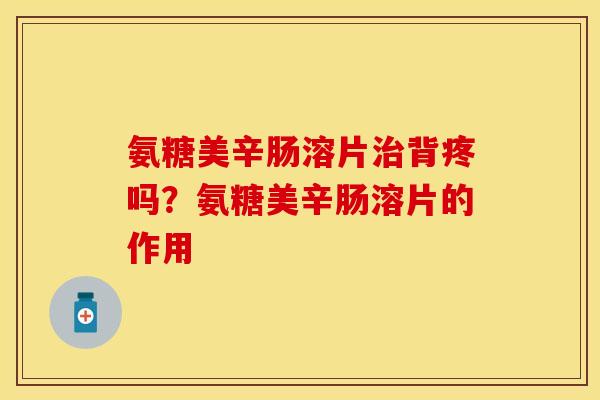 氨糖美辛肠溶片治背疼吗？氨糖美辛肠溶片的作用