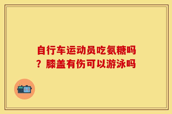 自行车运动员吃氨糖吗？膝盖有伤可以游泳吗