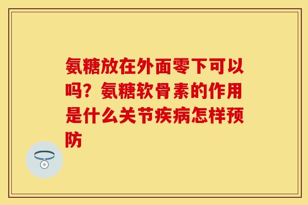 氨糖放在外面零下可以吗？氨糖软骨素的作用是什么关节疾病怎样预防