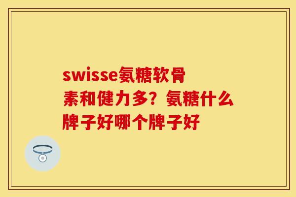 swisse氨糖软骨素和健力多？氨糖什么牌子好哪个牌子好