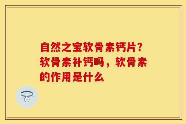 自然之宝软骨素钙片？软骨素补钙吗，软骨素的作用是什么