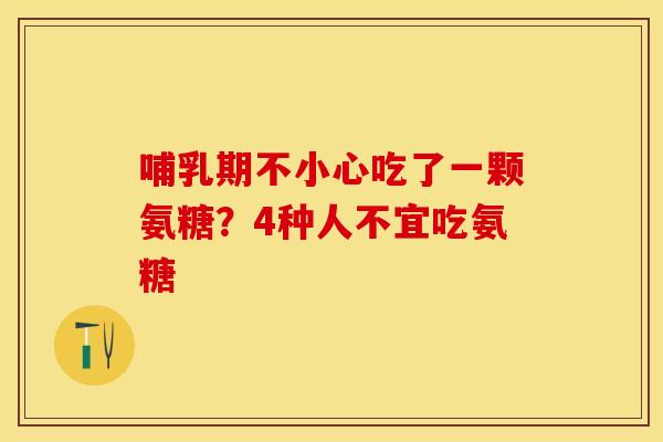哺乳期不小心吃了一颗氨糖？4种人不宜吃氨糖