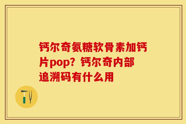 钙尔奇氨糖软骨素加钙片pop？钙尔奇内部追溯码有什么用