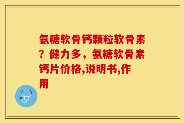 氨糖软骨钙颗粒软骨素？健力多，氨糖软骨素钙片价格,说明书,作用