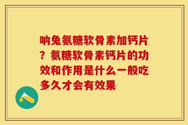 呐兔氨糖软骨素加钙片？氨糖软骨素钙片的功效和作用是什么一般吃多久才会有效果