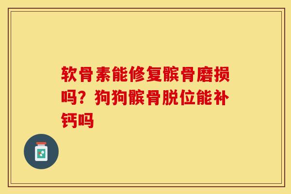 软骨素能修复髌骨磨损吗？狗狗髌骨脱位能补钙吗