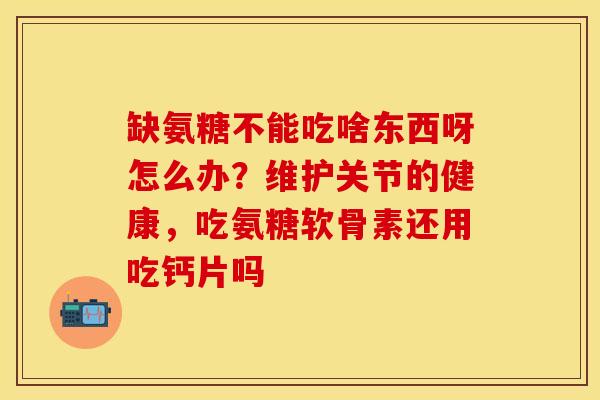 缺氨糖不能吃啥东西呀怎么办？维护关节的健康，吃氨糖软骨素还用吃钙片吗