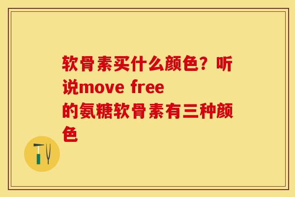 软骨素买什么颜色？听说move free的氨糖软骨素有三种颜色