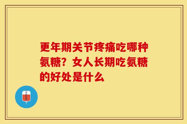 更年期关节疼痛吃哪种氨糖？女人长期吃氨糖的好处是什么
