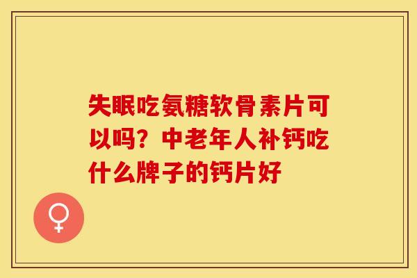 失眠吃氨糖软骨素片可以吗？中老年人补钙吃什么牌子的钙片好