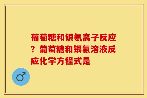 葡萄糖和银氨离子反应？葡萄糖和银氨溶液反应化学方程式是
