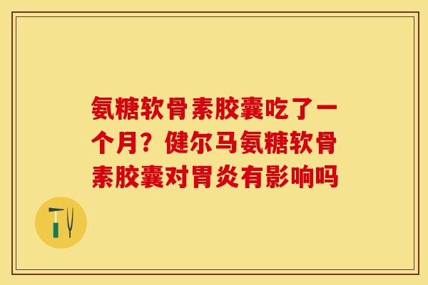 氨糖软骨素胶囊吃了一个月？健尔马氨糖软骨素胶囊对胃炎有影响吗