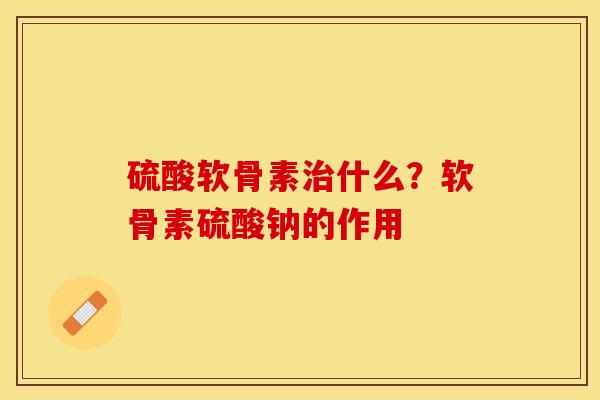 硫酸软骨素治什么？软骨素硫酸钠的作用