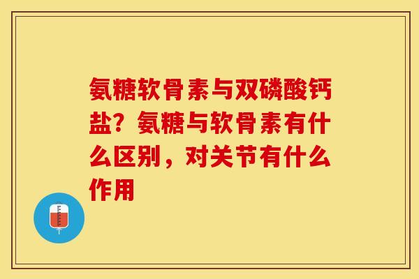 氨糖软骨素与双磷酸钙盐？氨糖与软骨素有什么区别，对关节有什么作用