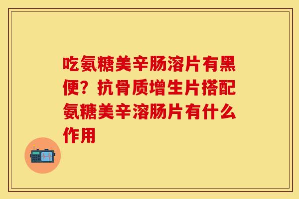 吃氨糖美辛肠溶片有黑便？抗骨质增生片搭配氨糖美辛溶肠片有什么作用