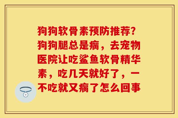 狗狗软骨素预防推荐？狗狗腿总是瘸，去宠物医院让吃鲨鱼软骨精华素，吃几天就好了，一不吃就又瘸了怎么回事