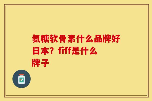氨糖软骨素什么品牌好日本？fiff是什么牌子