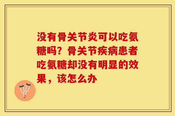 没有骨关节炎可以吃氨糖吗?骨关节疾病患者吃氨糖却没有明显的效果,该怎么办-第1张图片-关节保镖 没有骨关节炎可以吃氨糖吗?骨关节疾病患者吃氨糖却没有明显的效果,该怎么办-第1张图片-关节保镖