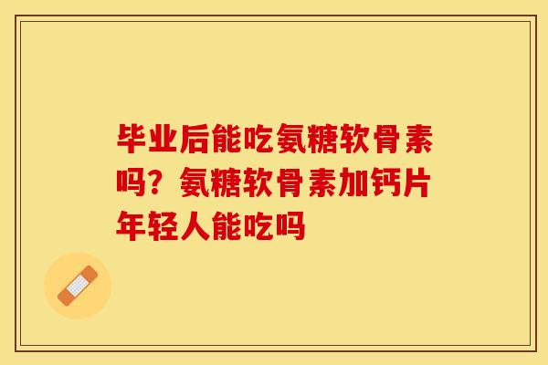 毕业后能吃氨糖软骨素吗？氨糖软骨素加钙片年轻人能吃吗