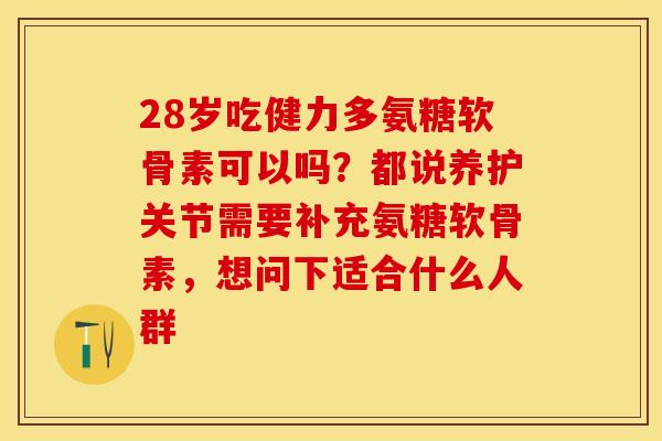 28岁吃健力多氨糖软骨素可以吗？都说养护关节需要补充氨糖软骨素，想问下适合什么人群