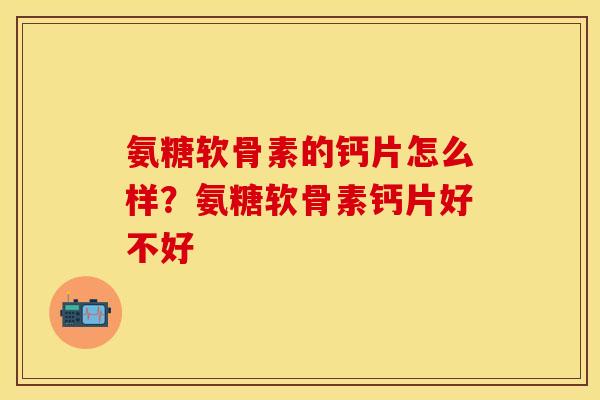 氨糖软骨素的钙片怎么样？氨糖软骨素钙片好不好