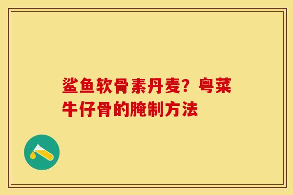 鲨鱼软骨素丹麦？粤菜牛仔骨的腌制方法