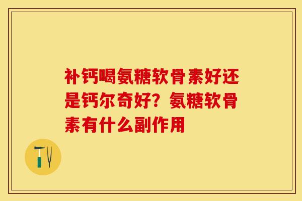 补钙喝氨糖软骨素好还是钙尔奇好？氨糖软骨素有什么副作用