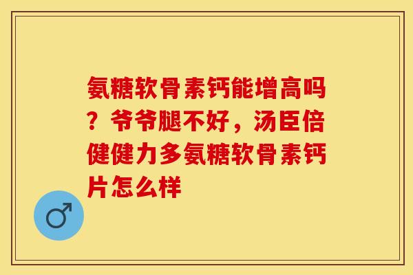 氨糖软骨素钙能增高吗？爷爷腿不好，汤臣倍健健力多氨糖软骨素钙片怎么样