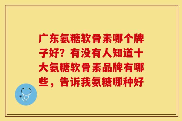 广东氨糖软骨素哪个牌子好？有没有人知道十大氨糖软骨素品牌有哪些，告诉我氨糖哪种好