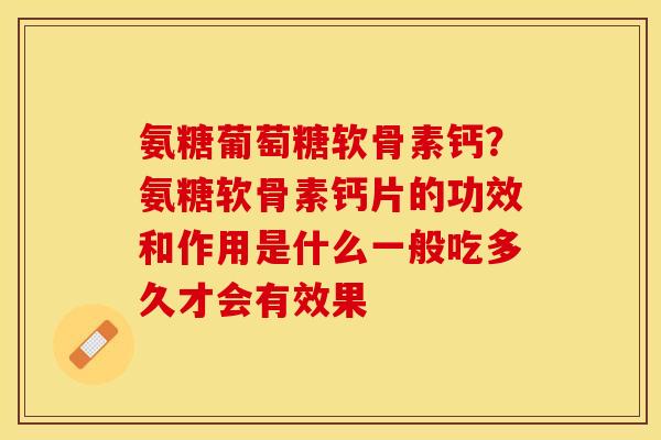氨糖葡萄糖软骨素钙？氨糖软骨素钙片的功效和作用是什么一般吃多久才会有效果