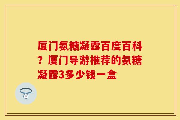 厦门氨糖凝露百度百科？厦门导游推荐的氨糖凝露3多少钱一盒
