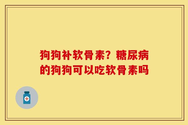 狗狗补软骨素？糖尿病的狗狗可以吃软骨素吗