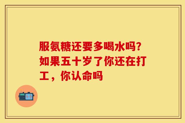 服氨糖还要多喝水吗？如果五十岁了你还在打工，你认命吗