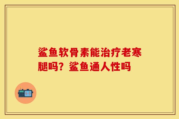 鲨鱼软骨素能治疗老寒腿吗？鲨鱼通人性吗