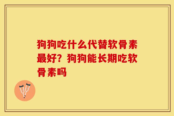 狗狗吃什么代替软骨素最好？狗狗能长期吃软骨素吗