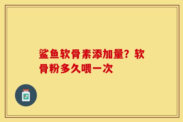 鲨鱼软骨素添加量？软骨粉多久喂一次