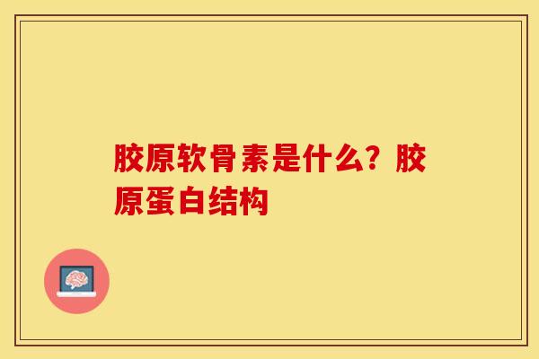 胶原软骨素是什么？胶原蛋白结构