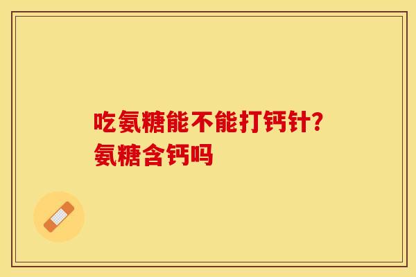 吃氨糖能不能打钙针？氨糖含钙吗