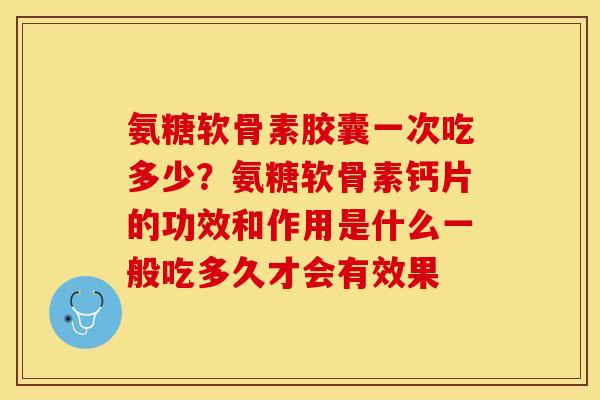 氨糖软骨素胶囊一次吃多少？氨糖软骨素钙片的功效和作用是什么一般吃多久才会有效果