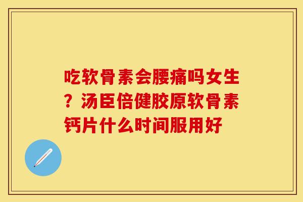 吃软骨素会腰痛吗女生？汤臣倍健胶原软骨素钙片什么时间服用好