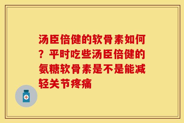 汤臣倍健的软骨素如何？平时吃些汤臣倍健的氨糖软骨素是不是能减轻关节疼痛