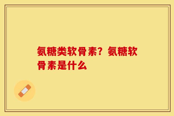 氨糖类软骨素？氨糖软骨素是什么