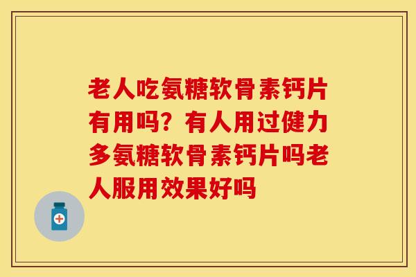 老人吃氨糖软骨素钙片有用吗？有人用过健力多氨糖软骨素钙片吗老人服用效果好吗