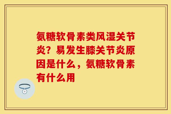氨糖软骨素类风湿关节炎？易发生膝关节炎原因是什么，氨糖软骨素有什么用