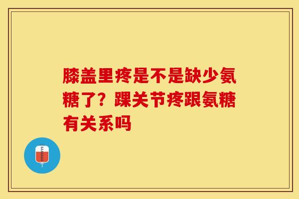 膝盖里疼是不是缺少氨糖了？踝关节疼跟氨糖有关系吗