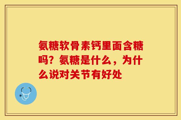 氨糖软骨素钙里面含糖吗？氨糖是什么，为什么说对关节有好处