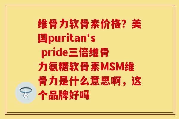 维骨力软骨素价格？美国puritan's pride三倍维骨力氨糖软骨素MSM维骨力是什么意思啊，这个品牌好吗