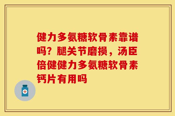 健力多氨糖软骨素靠谱吗？腿关节磨损，汤臣倍健健力多氨糖软骨素钙片有用吗
